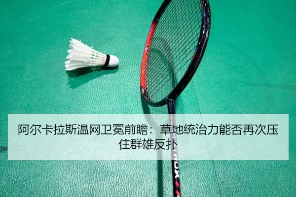 阿尔卡拉斯温网卫冕前瞻：草地统治力能否再次压住群雄反扑 - kaiyun