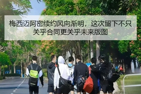 梅西迈阿密续约风向渐明，这次留下不只关乎合同更关乎未来版图 - kaiyun